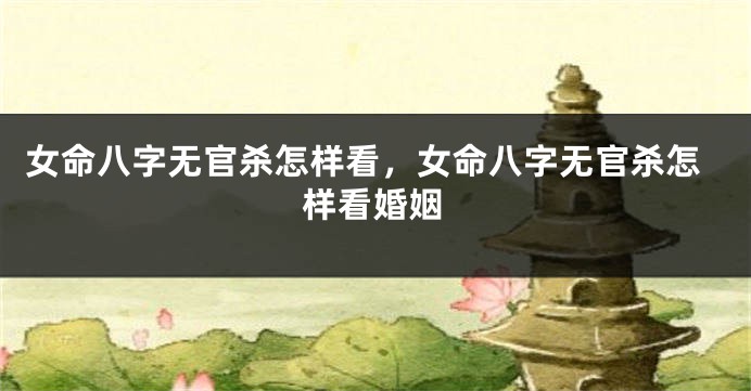 女命八字无官杀怎样看，女命八字无官杀怎样看婚姻