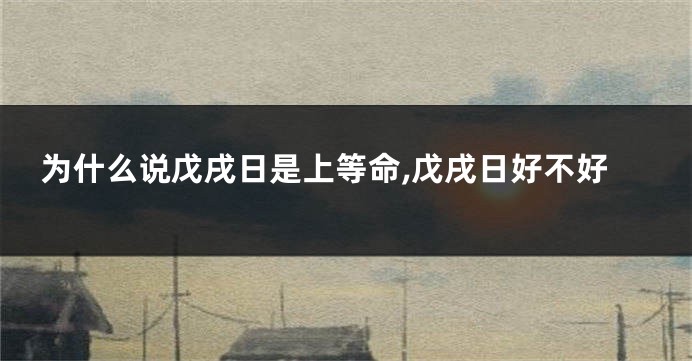 为什么说戊戌日是上等命,戊戌日好不好