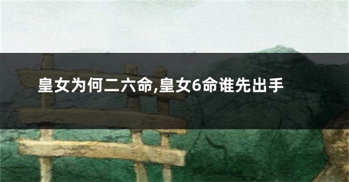 皇女为何二六命,皇女6命谁先出手
