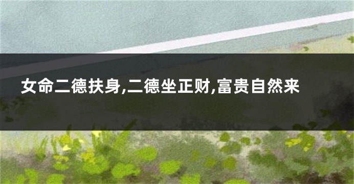女命二德扶身,二德坐正财,富贵自然来