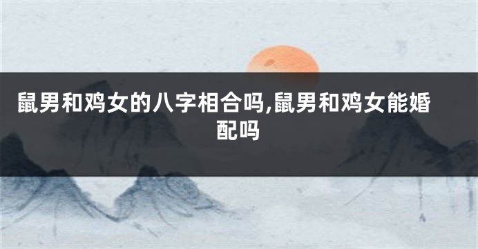 鼠男和鸡女的八字相合吗,鼠男和鸡女能婚配吗