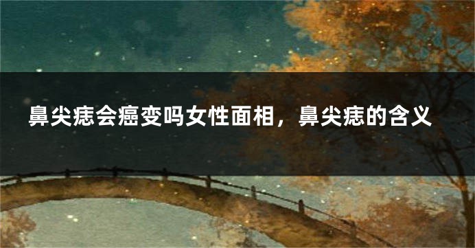 鼻尖痣会癌变吗女性面相,鼻尖痣的含义