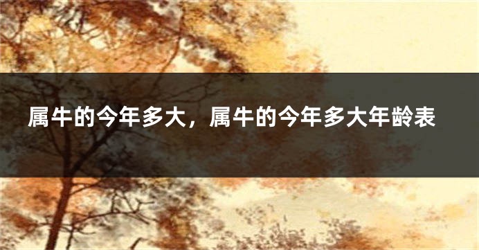属牛的今年多大，属牛的今年多大年龄表