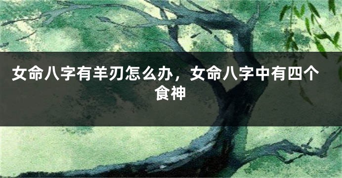 女命八字有羊刃怎么办，女命八字中有四个食神