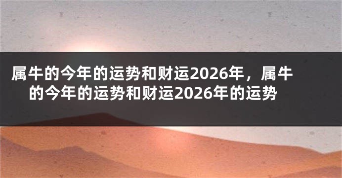 属牛的今年的运势和财运2026年,属牛的今年的运势和财运2026年的运势