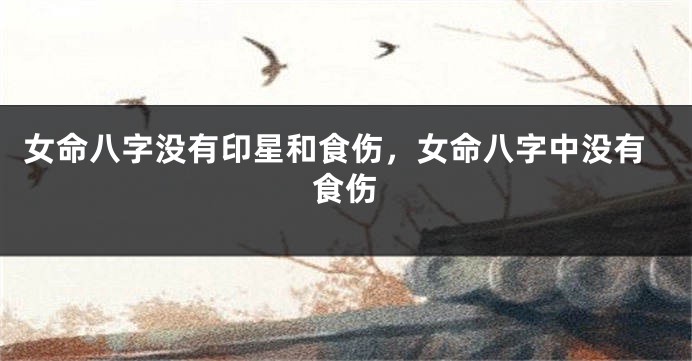 女命八字没有印星和食伤，女命八字中没有食伤