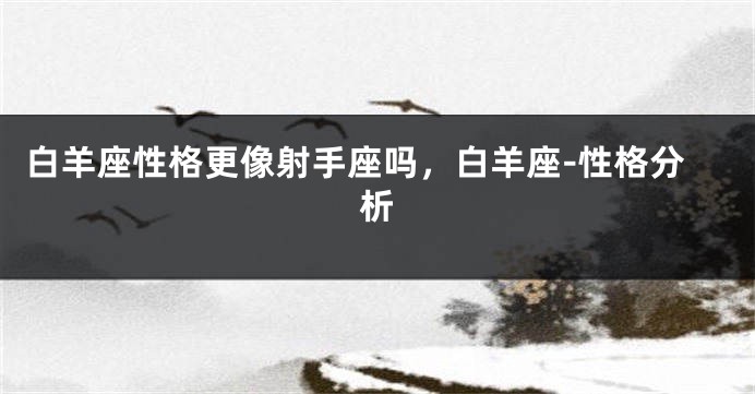 白羊座性格更像射手座吗,白羊座-性格分析