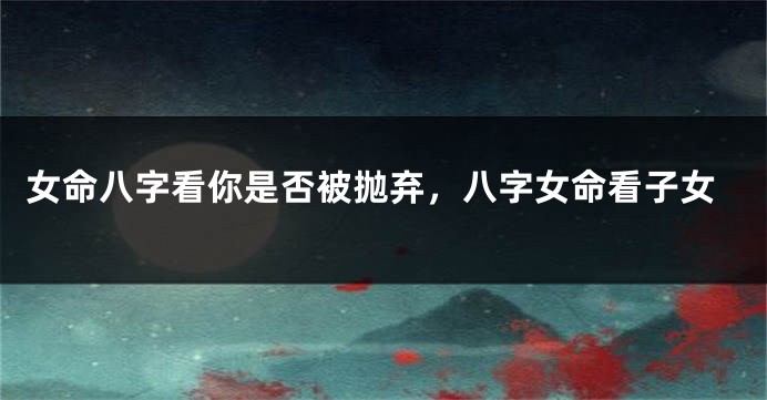 女命八字看你是否被抛弃,八字女命看子女