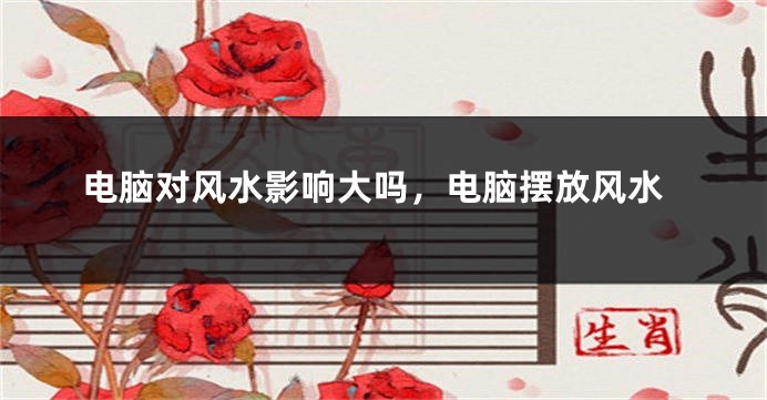 电脑对风水影响大吗，电脑摆放风水