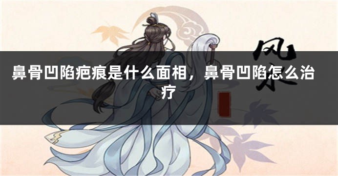 鼻骨凹陷疤痕是什么面相,鼻骨凹陷怎么治疗