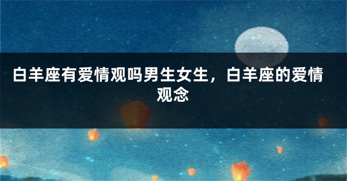 白羊座有爱情观吗男生女生，白羊座的爱情观念