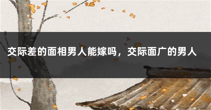交际差的面相男人能嫁吗,交际面广的男人