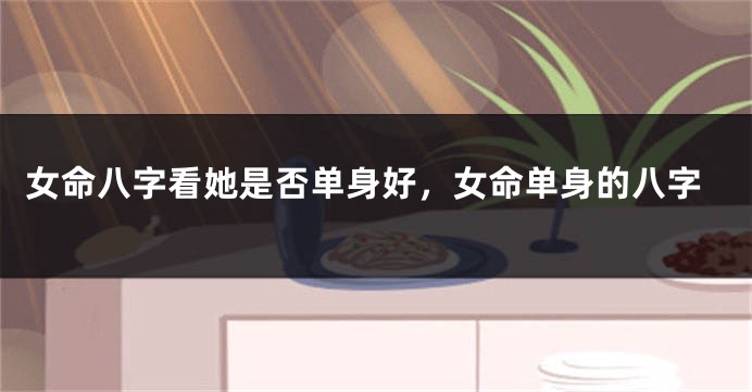 女命八字看她是否单身好，女命单身的八字