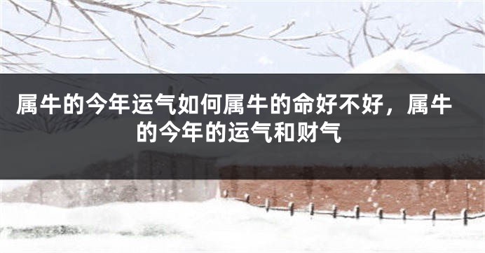 属牛的今年运气如何属牛的命好不好,属牛的今年的运气和财气