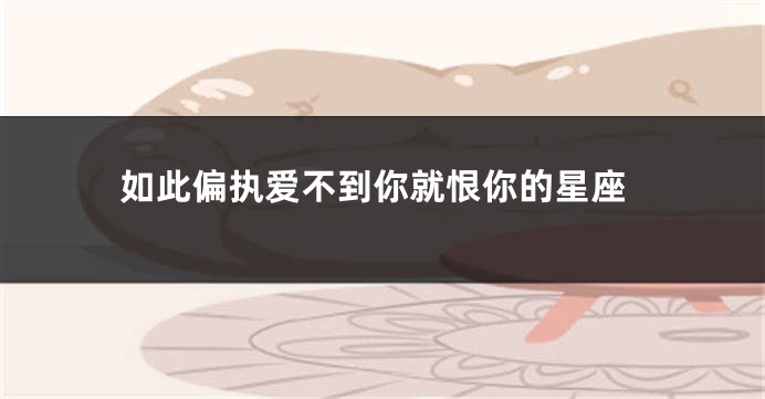 如此偏执爱不到你就恨你的星座