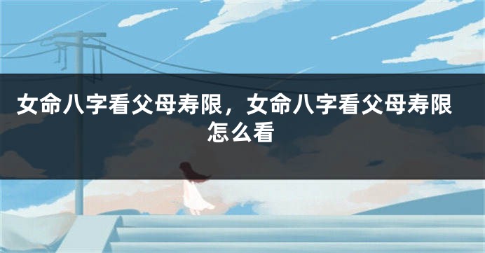 女命八字看父母寿限，女命八字看父母寿限怎么看