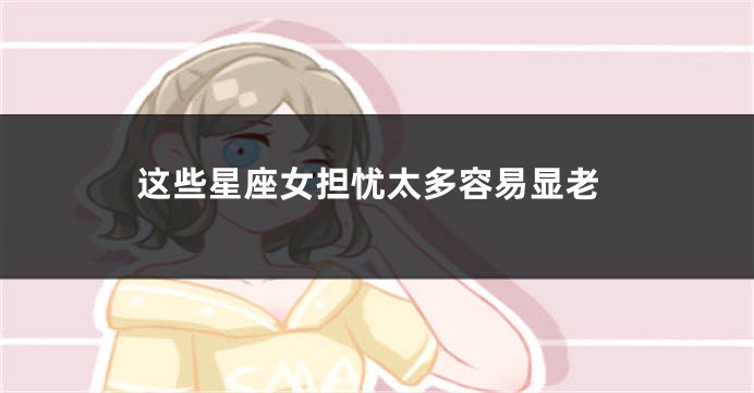 这些星座女担忧太多容易显老