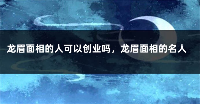 龙眉面相的人可以创业吗,龙眉面相的名人