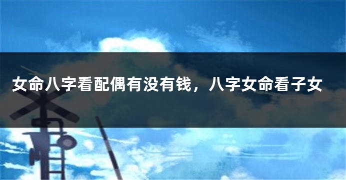 女命八字看配偶有没有钱,八字女命看子女
