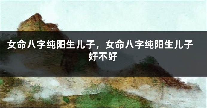 女命八字纯阳生儿子，女命八字纯阳生儿子好不好