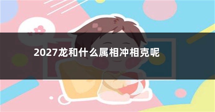 2027龙和什么属相冲相克呢