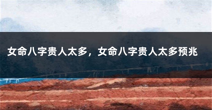 女命八字贵人太多，女命八字贵人太多预兆