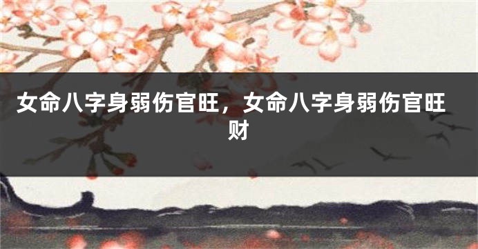 女命八字身弱伤官旺，女命八字身弱伤官旺财