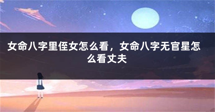女命八字里侄女怎么看，女命八字无官星怎么看丈夫