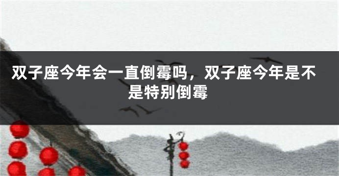 双子座今年会一直倒霉吗，双子座今年是不是特别倒霉