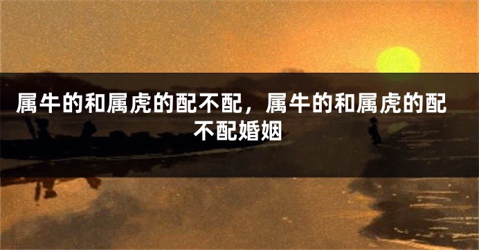 属牛的和属虎的配不配，属牛的和属虎的配不配婚姻