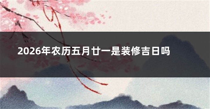 2026年农历五月廿一是装修吉日吗