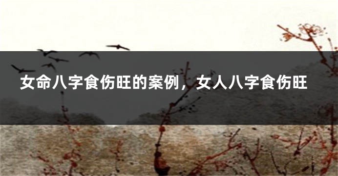 女命八字食伤旺的案例，女人八字食伤旺