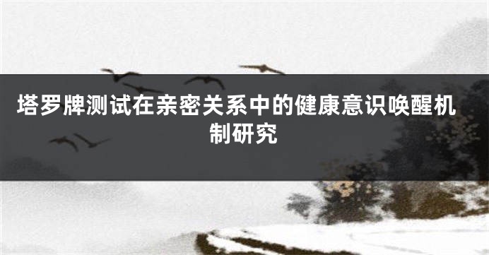 塔罗牌测试在亲密关系中的健康意识唤醒机制研究
