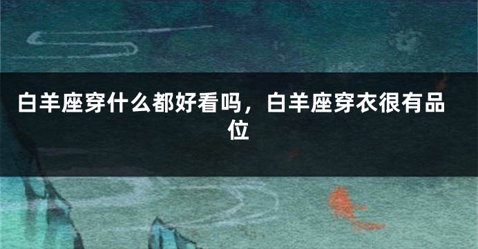 白羊座穿什么都好看吗，白羊座穿衣很有品位