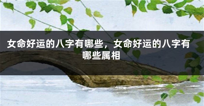 女命好运的八字有哪些，女命好运的八字有哪些属相