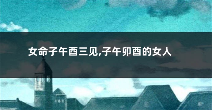 女命子午酉三见,子午卯酉的女人
