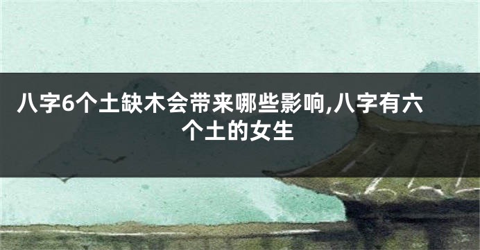 八字6个土缺木会带来哪些影响,八字有六个土的女生