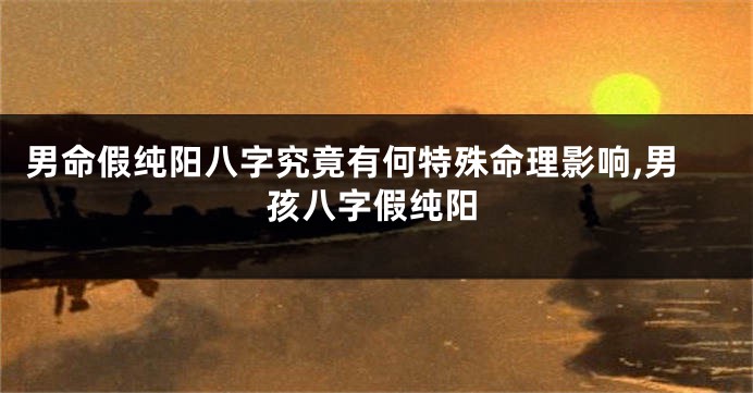 男命假纯阳八字究竟有何特殊命理影响,男孩八字假纯阳