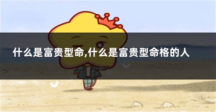 什么是富贵型命,什么是富贵型命格的人