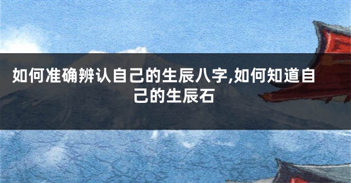 如何准确辨认自己的生辰八字,如何知道自己的生辰石