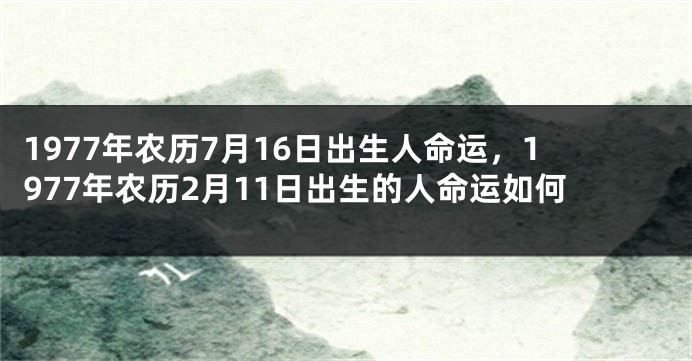 1977年农历7月16日出生人命运，1977年农历2月11日出生的人命运如何