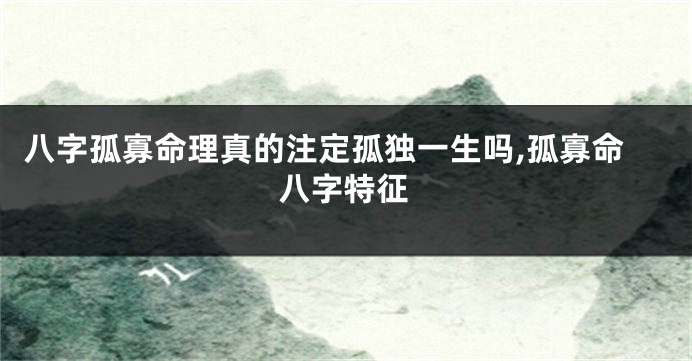 八字孤寡命理真的注定孤独一生吗,孤寡命八字特征