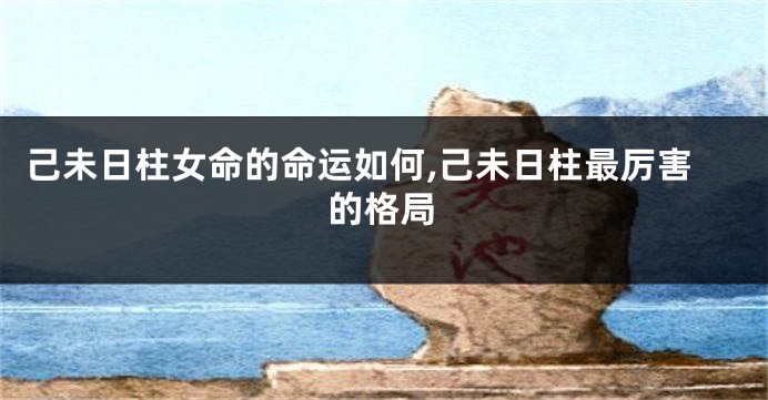 己未日柱女命的命运如何,己未日柱最厉害的格局