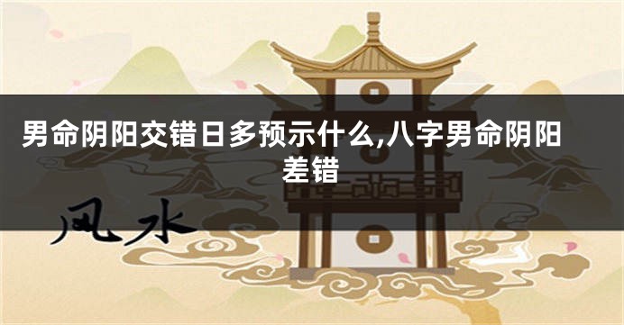 男命阴阳交错日多预示什么,八字男命阴阳差错