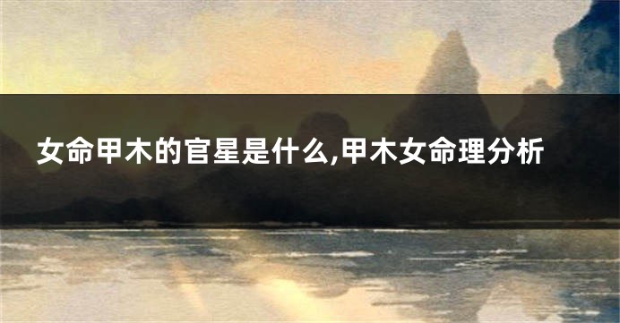女命甲木的官星是什么,甲木女命理分析