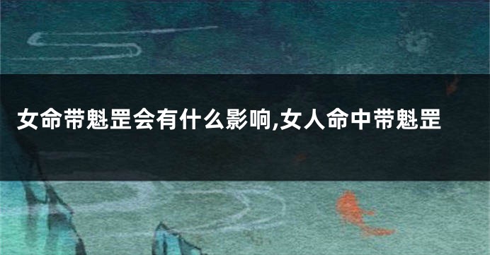 女命带魁罡会有什么影响,女人命中带魁罡