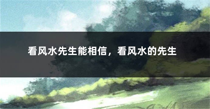看风水先生能相信，看风水的先生