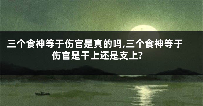 三个食神等于伤官是真的吗,三个食神等于伤官是干上还是支上?