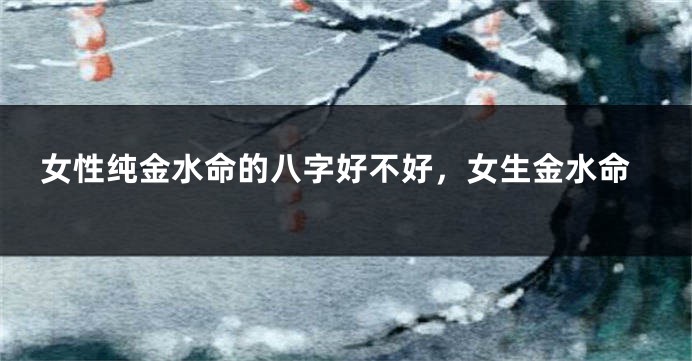 女性纯金水命的八字好不好，女生金水命