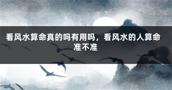 看风水算命真的吗有用吗，看风水的人算命准不准